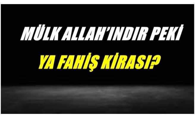MÜLK ALLAH’INDIR PEKİ, YA FAHİŞ KİRASI?