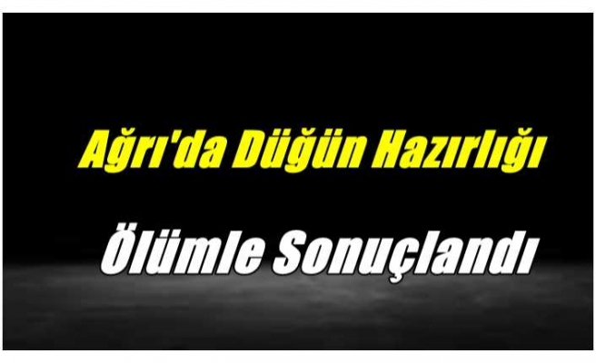 Ağrı'da Düğün Hazırlığı Ölümle Sonuçlandı
