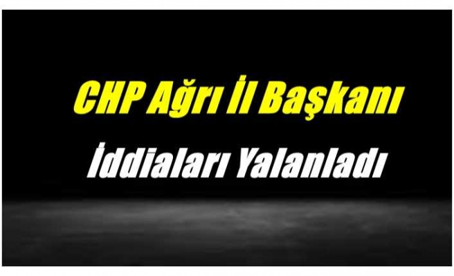 CHP Ağrı İl Başkanı Ali Bayram İddiaları Yalanladı