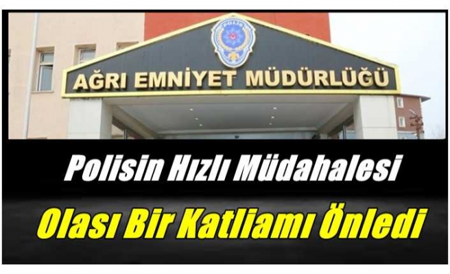 Ağrı Polisinin Hızlı Müdahalesi Olası Katliamı Önledi
