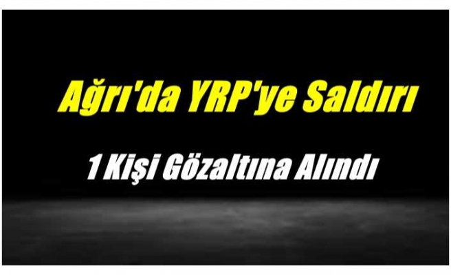 Ağrı'da YRP'ye saldırı sonrası 1 kişi gözaltına alındı