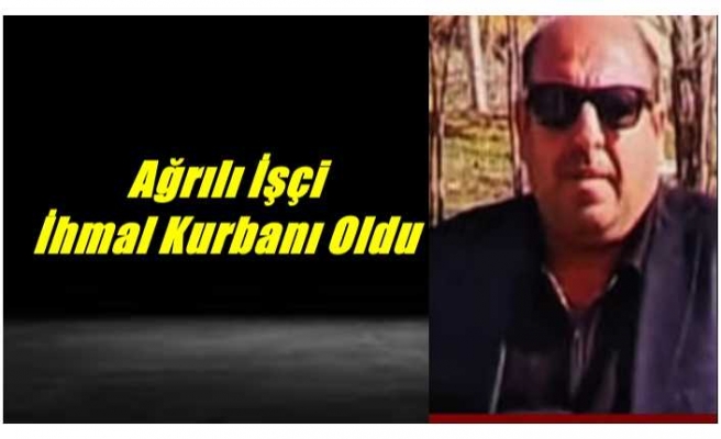 İhmal Ağrılı İşçiyi Hayattan Kopardı
