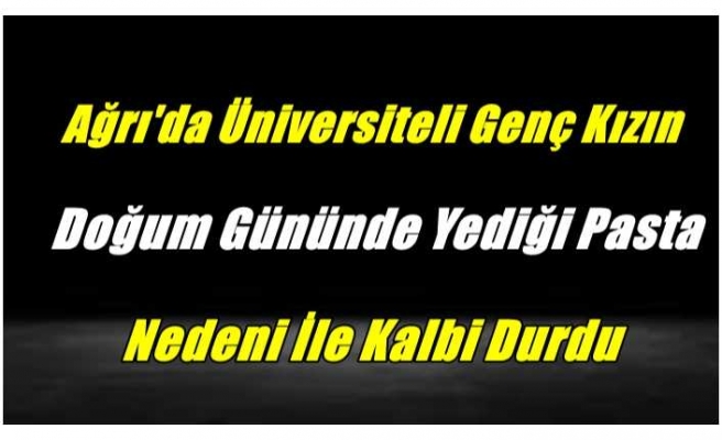 Ağrı'da Genç Kızın Yediği Pasta Nedeni İle Kalbi Durdu