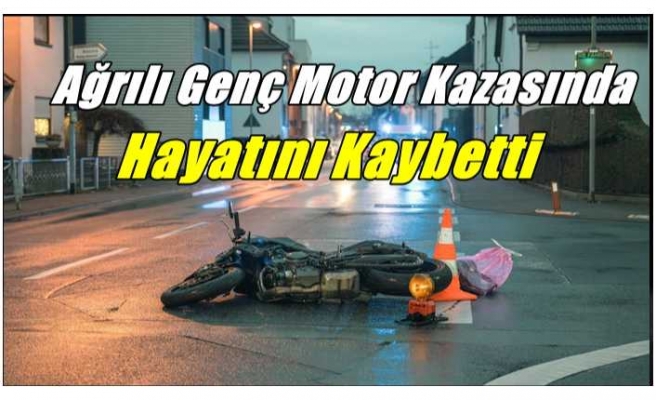 Ağrılı Genç Motor Kazasında Hayatını Kaybetti