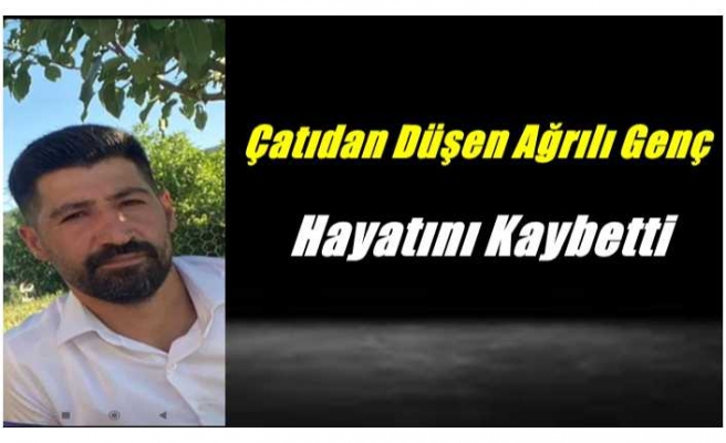 Çatıdan Düşen Ağrılı Genç Hayatını Kaybetti