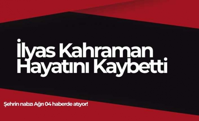 İlyas Kahraman Hayatını Kaybetti