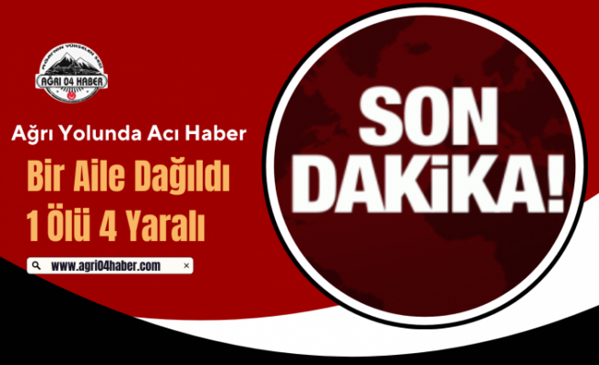 Ağrı Yolunda Acı Haber: Bir Aile Dağıldı 1 Ölü 4 Yaralı