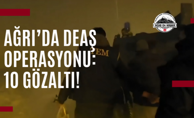 Ağrı’da DEAŞ Operasyonu: 10 Gözaltı!