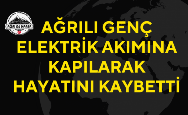 Ağrılı Genç Elektrik Akımına Kapılarak Hayatını Kaybetti