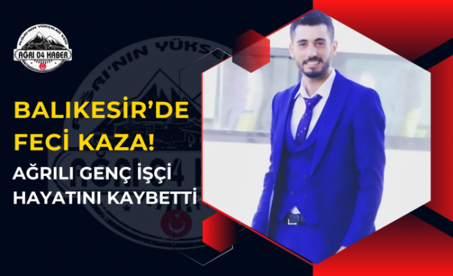 Balıkesir’de Feci Kaza! Ağrılı Genç İşçi Hayatını Kaybetti