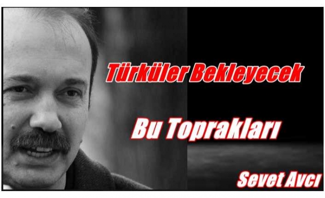 Türküler bekleyecek bu toprakları...