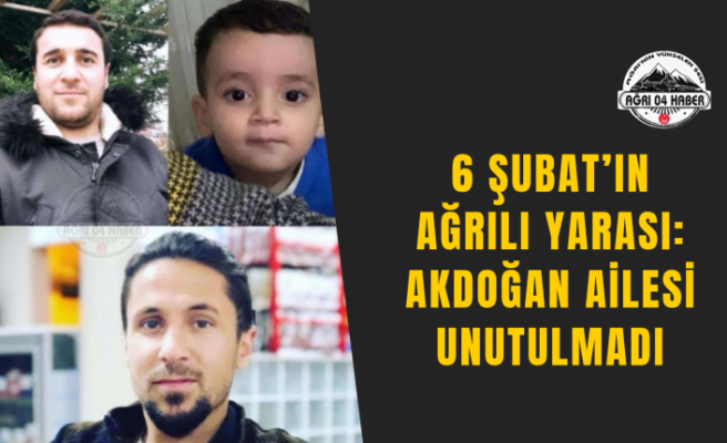 6 Şubat’ın Ağrılı Yarası: Akdoğan Ailesi Unutulmadı
