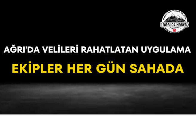 Ağrı'da Velileri Rahatlatan Uygulama Ekipler Her Gün Sahada