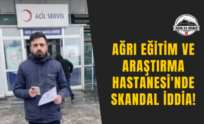 Ağrı Eğitim ve Araştırma Hastanesi'nde Skandal İddia!