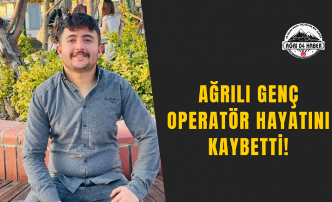 Ağrılı Genç Operatör Hayatını Kaybetti!