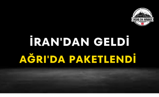 İran'dan Geldi Ağrı’da Paketlendi