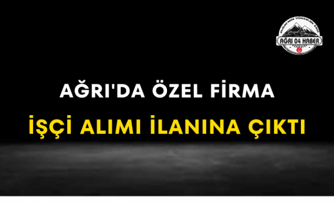 Ağrı'da Özel Firma İşçi Alımı İlanına Çıktı