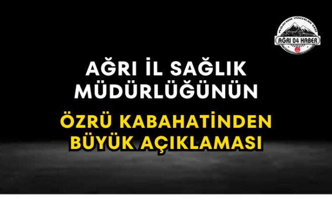 Ağrı İl Sağlık Müdürlüğünün Özrü Kabahatinden Büyük Açıklaması