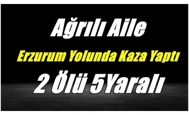 Ağrılı Aile Erzurum Yolunda Kaza Yaptı 2 Ölü 5 Yaralı