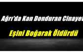 Ağrı'da Kan Donduran Cinayet,Eşini Boğarak Öldürdü