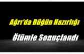 Ağrı'da Düğün Hazırlığı Ölümle Sonuçlandı