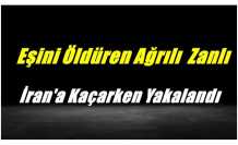 Eşini Öldüren Ağrılı Koca İran'a Kaçarken Yakalandı