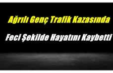 Ağrılı Genç Trafik Kazasında Feci Şekilde Hayatını Kaybetti