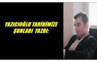 YAZICIOĞLU TARİHİMİZE ŞUNLARI  YAZDI: