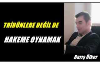 TRİBÜNLERE DEĞİL DE  HAKEME OYNAMAK