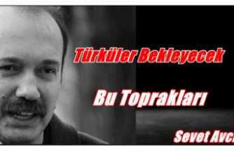 Türküler bekleyecek bu toprakları...