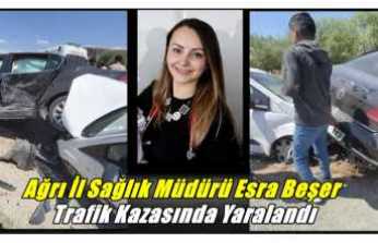 Ağrı İl Sağlık Müdürü Esra Başer Trafik Kazasında Yaralandı