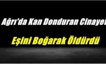 Ağrı'da Kan Donduran Cinayet,Eşini Boğarak Öldürdü