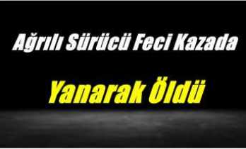 Ağrılı Sürücü Feci Kazada Yanarak Öldü