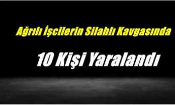 Ağrılı İşçilerin Silahlı Kavgasında 10 Kişi Yaralandı