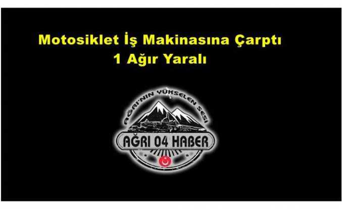 Ağrı da Motosiklet İş Makinasına Çarptı 1 Ağır Yaralı