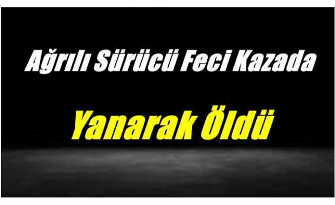Ağrılı Sürücü Feci Kazada Yanarak Öldü