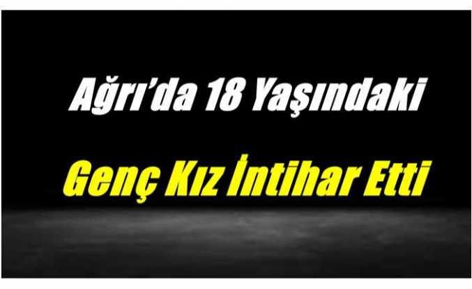 Ağrı’da 18 Yaşındaki Genç Kız İntihar Etti