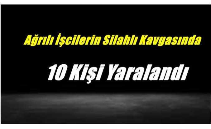 Ağrılı İşçilerin Silahlı Kavgasında 10 Kişi Yaralandı