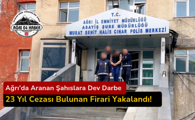 Ağrı’da Aranan Şahıslara Dev Darbe: 23 Yıl Cezası Bulunan Firari Yakalandı!