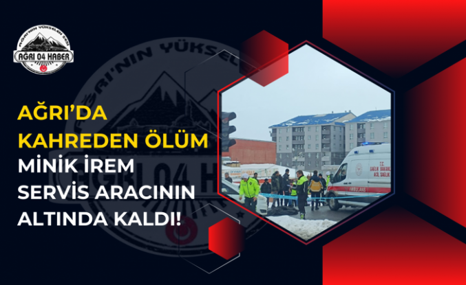 Ağrı’da Kahreden Ölüm: Minik İrem Servis Aracının Altında Kaldı!
