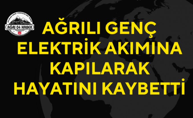 Ağrılı Genç Elektrik Akımına Kapılarak Hayatını Kaybetti