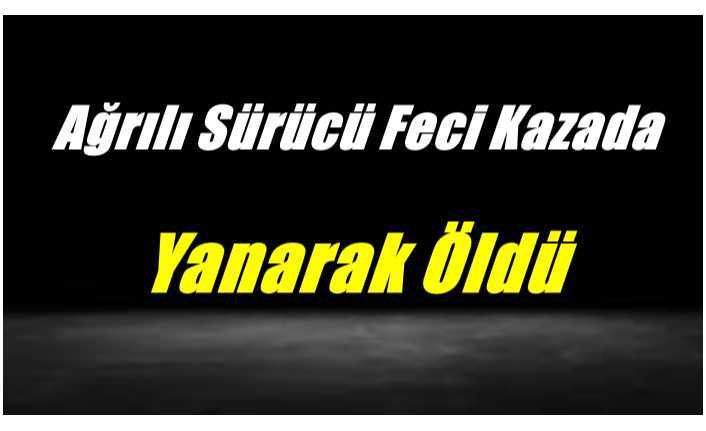 Ağrılı Sürücü Feci Kazada Yanarak Öldü