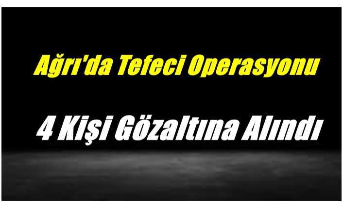 Ağrı'da Gerçekleştirilen Tefeci Operasyonunda 4 Kişi Gözaltına Alındı