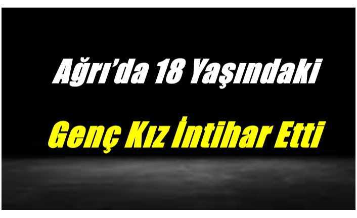 Ağrı’da 18 Yaşındaki Genç Kız İntihar Etti