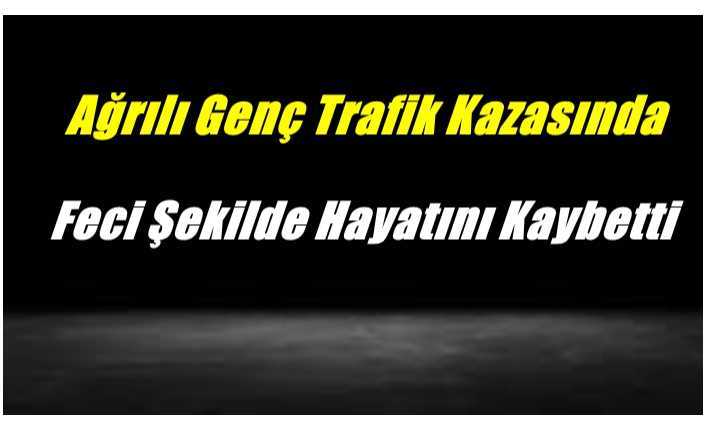 Ağrılı Genç Trafik Kazasında Feci Şekilde Hayatını Kaybetti