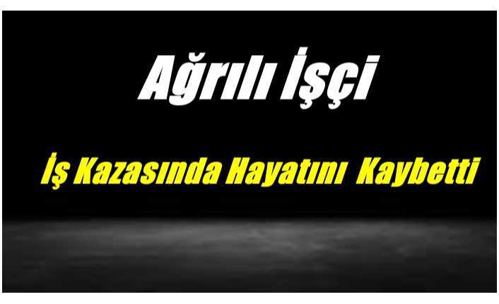 Kaza Değil Cinayet ,Ağrılı İşçi Hayatını Kaybetti