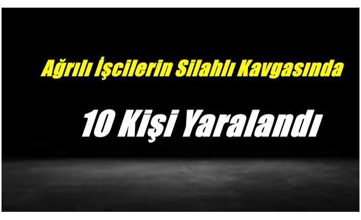 Ağrılı İşçilerin Silahlı Kavgasında 10 Kişi Yaralandı