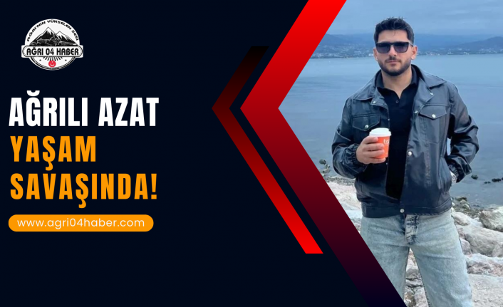 Ağrılı Azat Yaşam Savaşında!