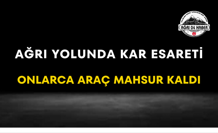 Ağrı Yolunda Kar Esareti Onlarca Araç Mahsur Kaldı