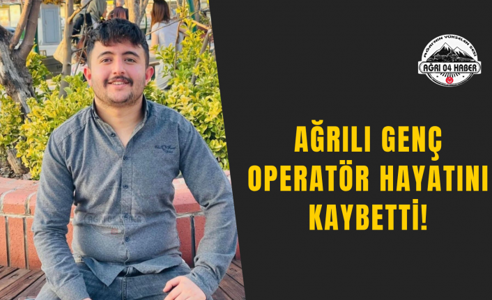 Ağrılı Genç Operatör Hayatını Kaybetti!